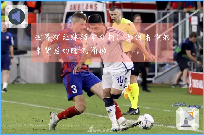 世界杯让球赔率分析：如何看懂彩市背后的暗流涌动