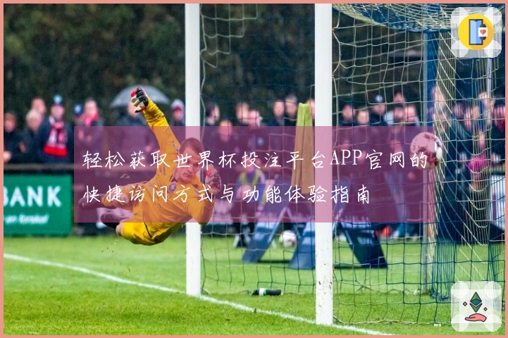 轻松获取世界杯投注平台APP官网的快捷访问方式与功能体验指南