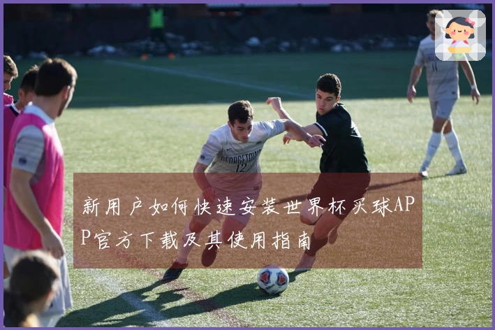 新用户如何快速安装世界杯买球APP官方下载及其使用指南