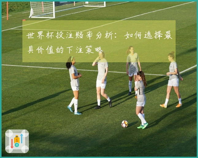 世界杯投注赔率分析：如何选择最具价值的下注策略