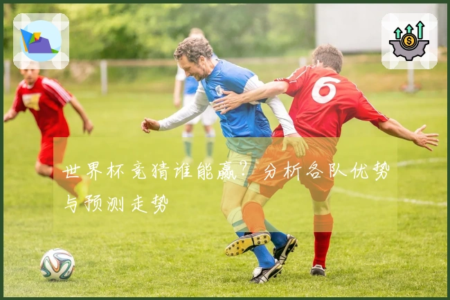 世界杯竞猜谁能赢？分析各队优势与预测走势