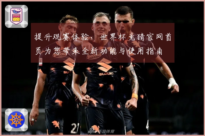 提升观赛体验，世界杯竞猜官网首页为您带来全新功能与使用指南
