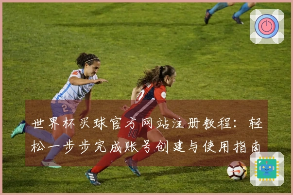 世界杯买球官方网站注册教程：轻松一步步完成账号创建与使用指南