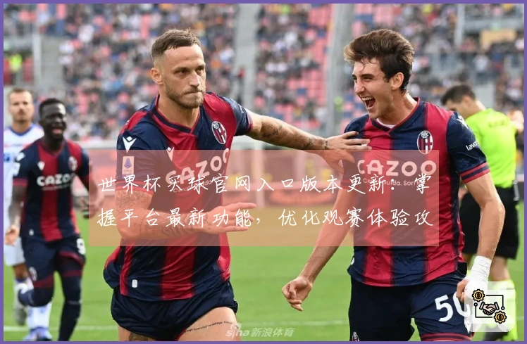 世界杯买球官网入口版本更新：掌握平台最新功能，优化观赛体验攻略