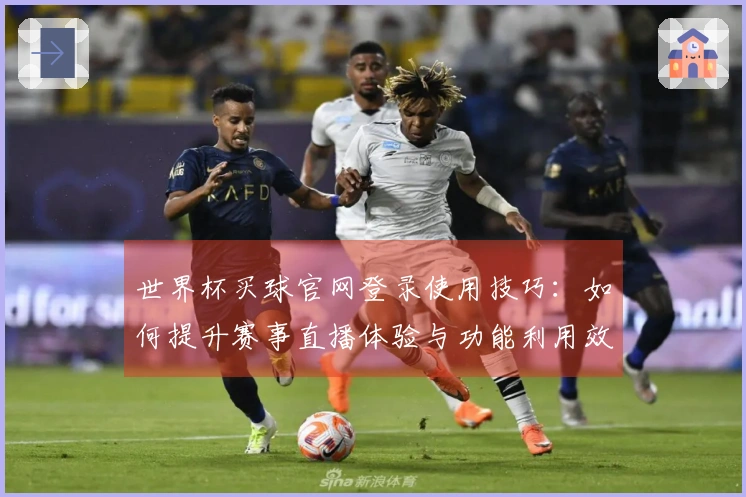 世界杯买球官网登录使用技巧：如何提升赛事直播体验与功能利用效果