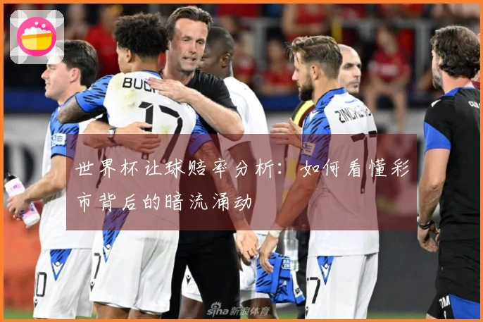 世界杯让球赔率分析：如何看懂彩市背后的暗流涌动