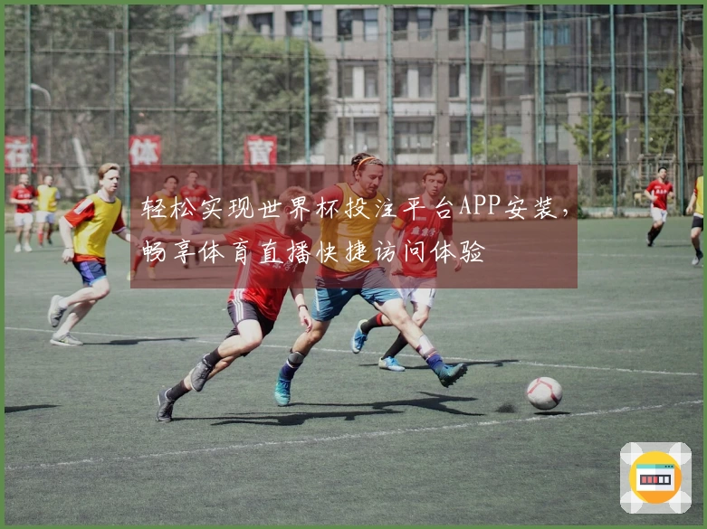 轻松实现世界杯投注平台APP安装，畅享体育直播快捷访问体验