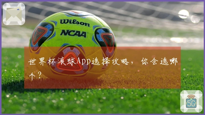 世界杯滚球App选择攻略，你会选哪个？
