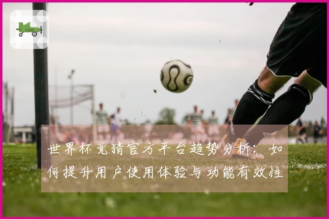 世界杯竞猜官方平台趋势分析：如何提升用户使用体验与功能有效性