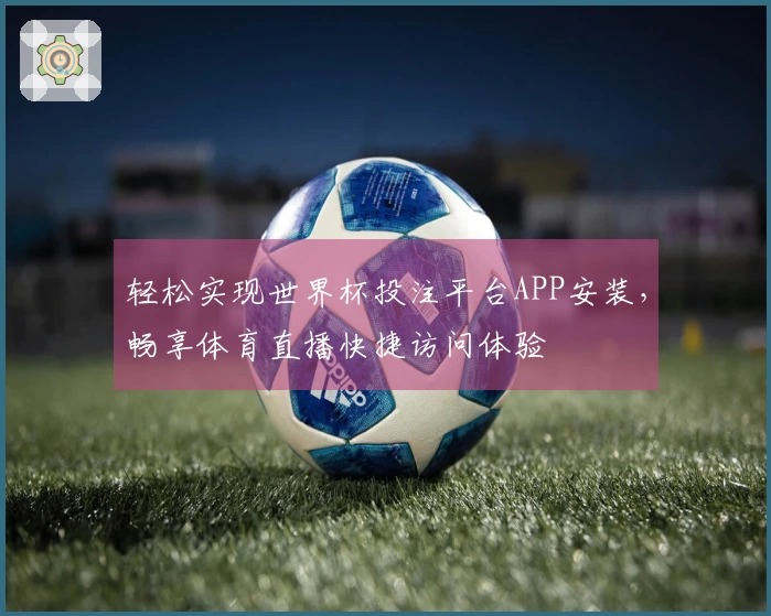 轻松实现世界杯投注平台APP安装，畅享体育直播快捷访问体验