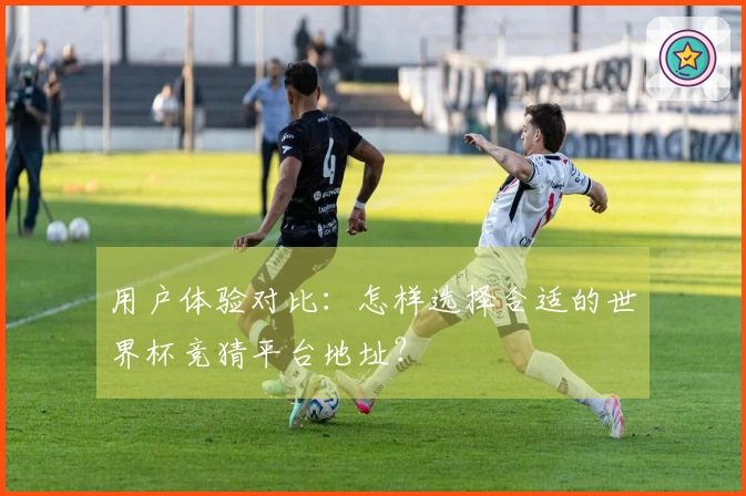 用户体验对比：怎样选择合适的世界杯竞猜平台地址？