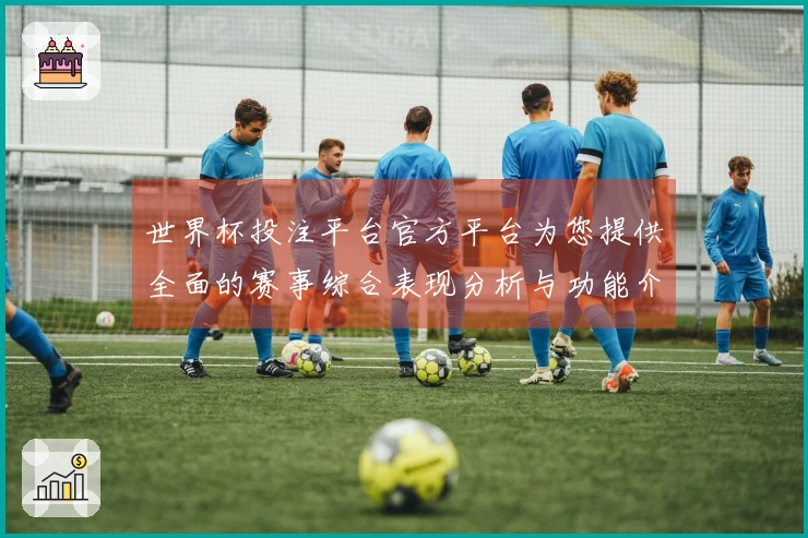 世界杯投注平台官方平台为您提供全面的赛事综合表现分析与功能介绍