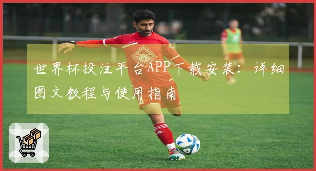 世界杯投注平台APP下载安装：详细图文教程与使用指南