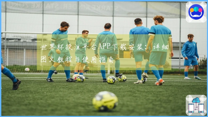世界杯投注平台APP下载安装：详细图文教程与使用指南
