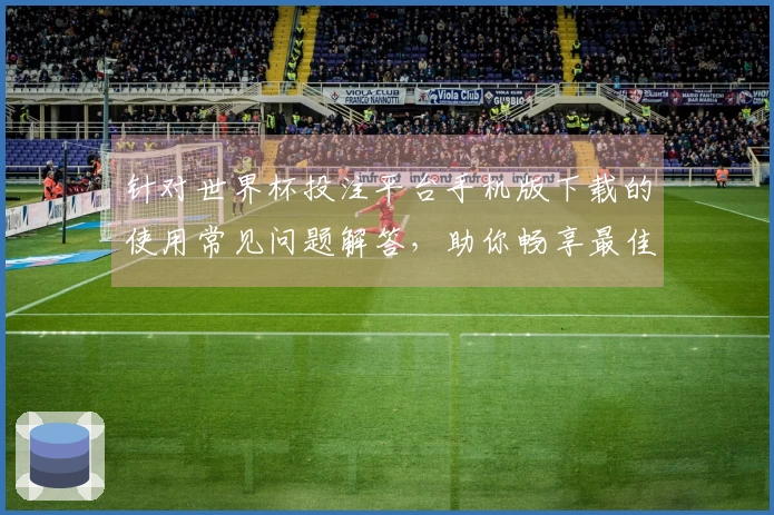 针对世界杯投注平台手机版下载的使用常见问题解答，助你畅享最佳直播体验