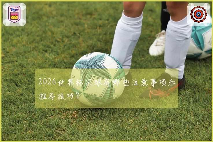 2026世界杯买球有哪些注意事项和推荐技巧？