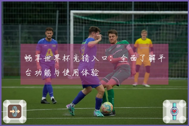 畅享世界杯竞猜入口：全面了解平台功能与使用体验