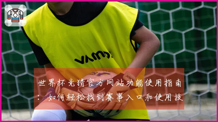 世界杯竞猜官方网站功能使用指南：如何轻松找到赛事入口和使用技巧