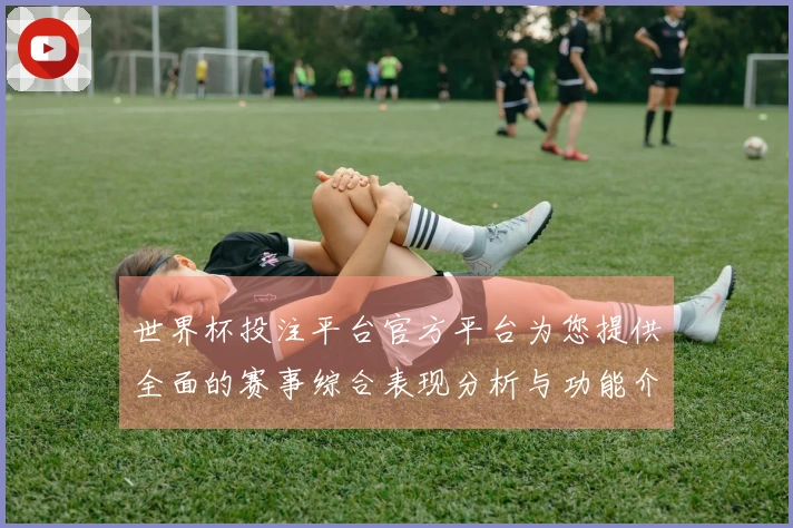 世界杯投注平台官方平台为您提供全面的赛事综合表现分析与功能介绍