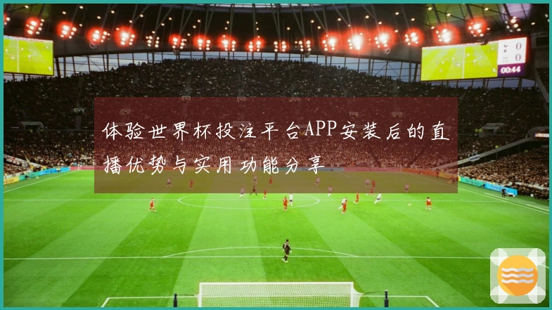 体验世界杯投注平台APP安装后的直播优势与实用功能分享