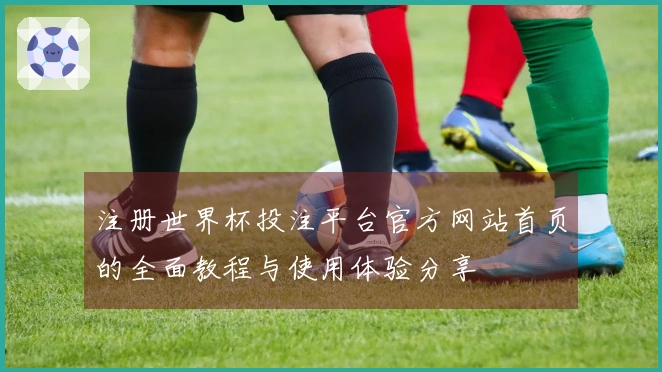 注册世界杯投注平台官方网站首页的全面教程与使用体验分享