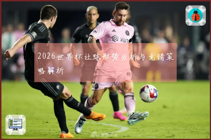 2026世界杯让球形势分析与竞猜策略解析
