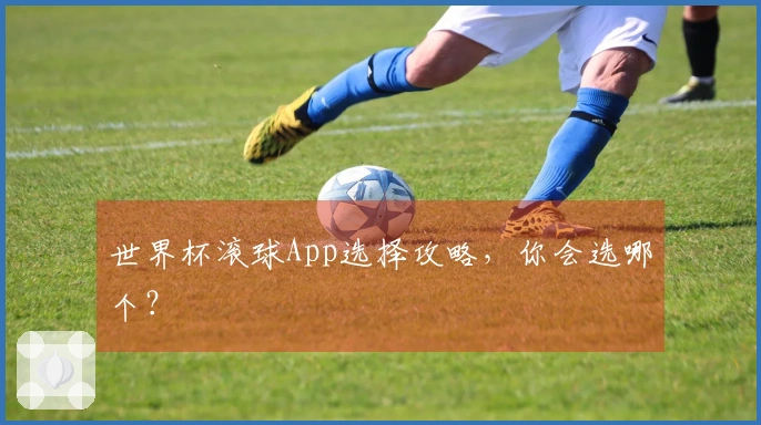 世界杯滚球App选择攻略,你会选哪个?