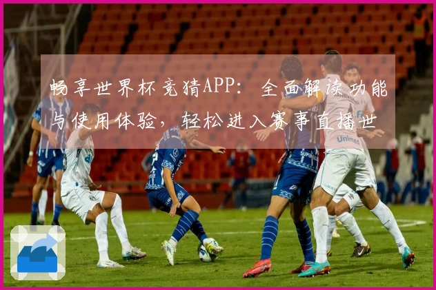 畅享世界杯竞猜APP：全面解读功能与使用体验，轻松进入赛事直播世界