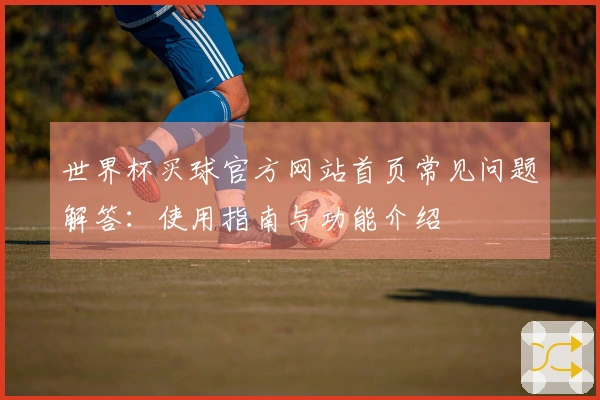 世界杯买球官方网站首页常见问题解答：使用指南与功能介绍